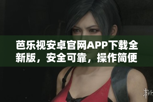 芭乐视安卓官网APP下载全新版，安全可靠，操作简便