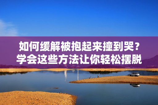 如何缓解被抱起来撞到哭？学会这些方法让你轻松摆脱不适