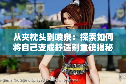 从夹枕头到喷泉：探索如何将自己变成舒适剂重磅揭秘！