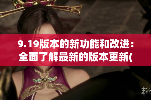 9.19版本的新功能和改进：全面了解最新的版本更新(1)