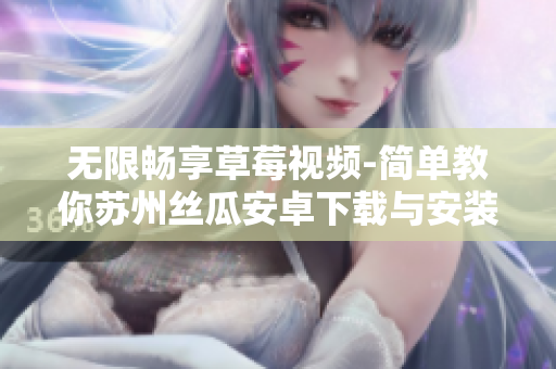 无限畅享草莓视频-简单教你苏州丝瓜安卓下载与安装