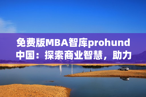 免费版MBA智库prohund中国：探索商业智慧，助力职场发展(1)