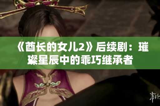 《酋长的女儿2》后续剧：璀璨星辰中的乖巧继承者