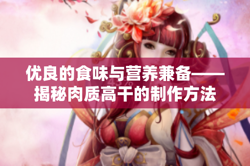 优良的食味与营养兼备——揭秘肉质高干的制作方法