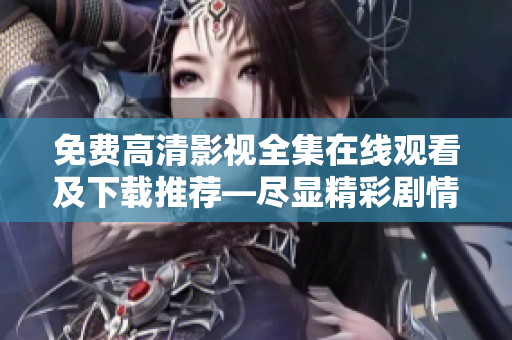 免费高清影视全集在线观看及下载推荐―尽显精彩剧情