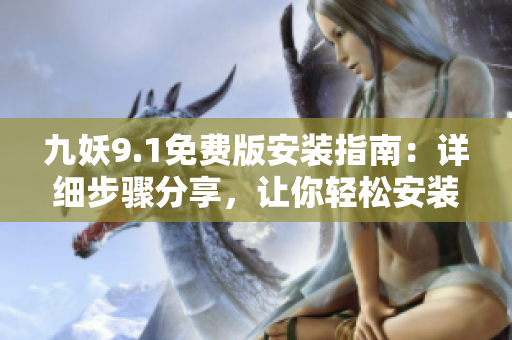 九妖9.1免费版安装指南：详细步骤分享，让你轻松安装使用