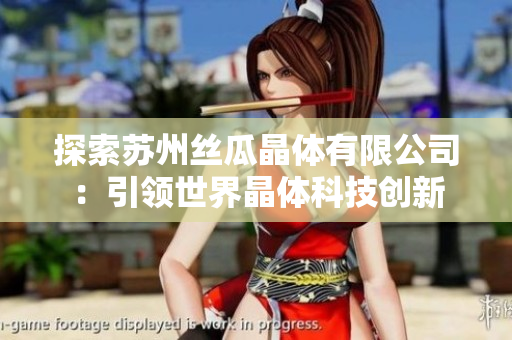 探索苏州丝瓜晶体有限公司：引领世界晶体科技创新