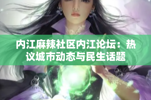 内江麻辣社区内江论坛：热议城市动态与民生话题
