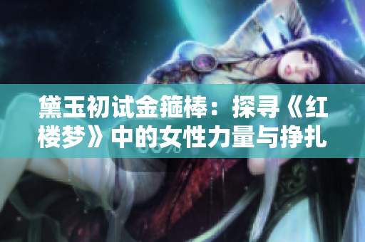 黛玉初试金箍棒：探寻《红楼梦》中的女性力量与挣扎