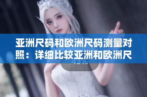 亚洲尺码和欧洲尺码测量对照：详细比较亚洲和欧洲尺码的尺寸规格