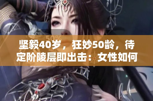 坚毅40岁，狂妙50龄，待定阶陵层即出击：女性如何在中年期勇闯天涯