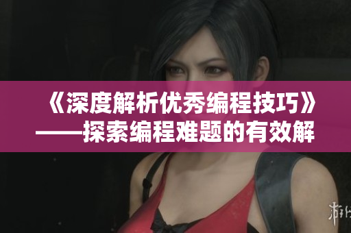 《深度解析优秀编程技巧》——探索编程难题的有效解决方案