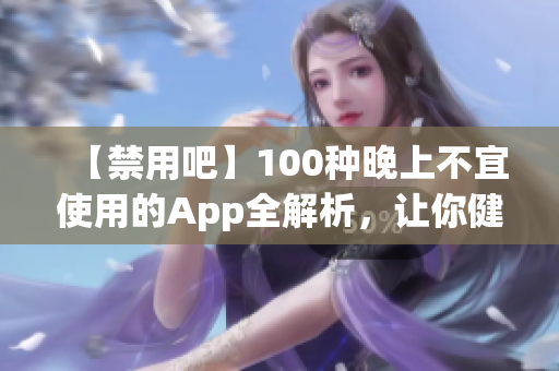 【禁用吧】100种晚上不宜使用的App全解析，让你健康睡眠无忧(1)