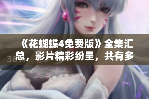 《花蝴蝶4免费版》全集汇总，影片精彩纷呈，共有多少集？