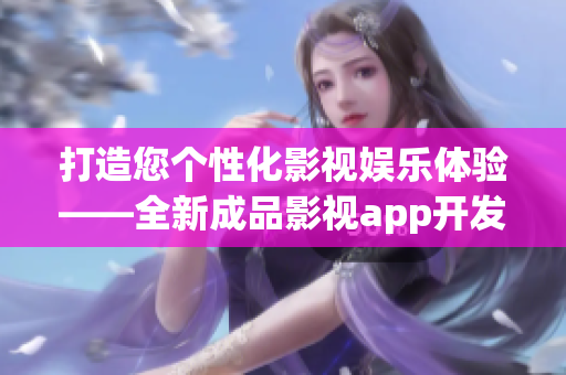 打造您个性化影视娱乐体验——全新成品影视app开发即将登场!(1)