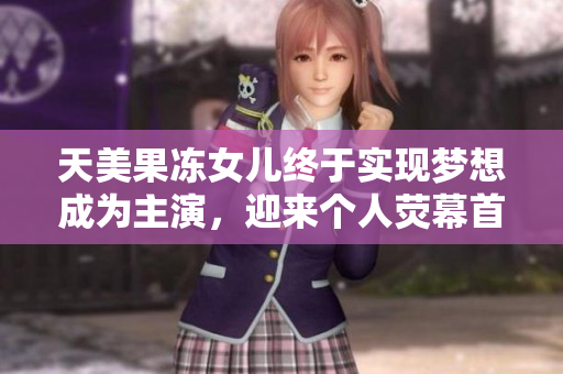天美果冻女儿终于实现梦想成为主演，迎来个人荧幕首秀！