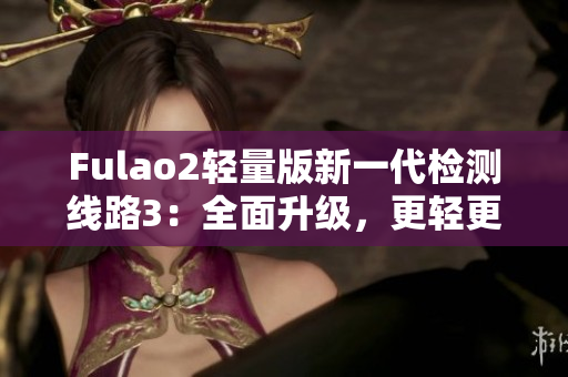 Fulao2轻量版新一代检测线路3：全面升级，更轻更快更准确