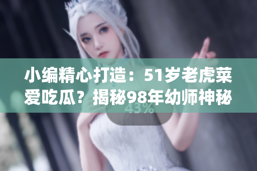 小编精心打造：51岁老虎菜爱吃瓜？揭秘98年幼师神秘生日！(1)