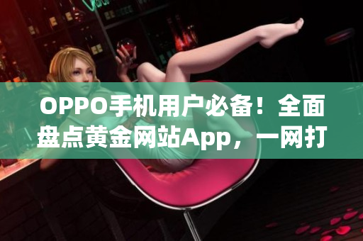 OPPO手机用户必备！全面盘点黄金网站App，一网打尽实用推荐(1)