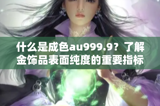 什么是成色au999.9？了解金饰品表面纯度的重要指标
