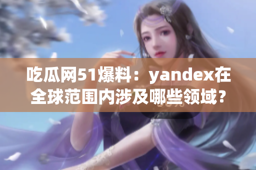 吃瓜网51爆料：yandex在全球范围内涉及哪些领域？
