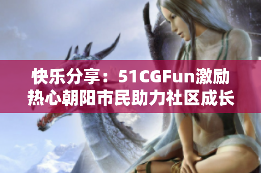 快乐分享：51CGFun激励热心朝阳市民助力社区成长