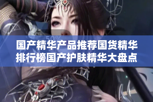 国产精华产品推荐国货精华排行榜国产护肤精华大盘点
