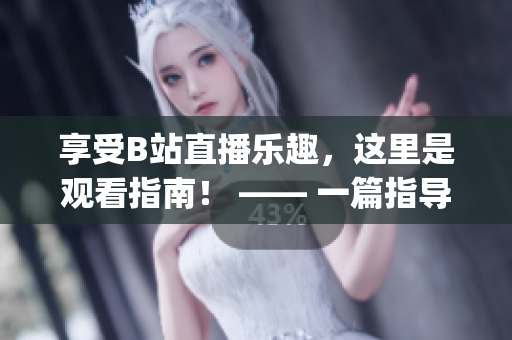 享受B站直播乐趣，这里是观看指南！ —— 一篇指导性文章(1)