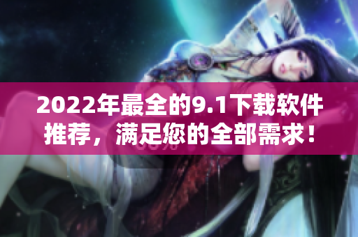 2022年最全的9.1下载软件推荐，满足您的全部需求！