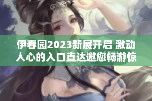 伊春园2023新展开启 激动人心的入口直达邀您畅游惊喜之旅！