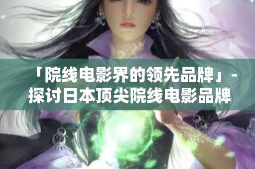 「院线电影界的领先品牌」- 探讨日本顶尖院线电影品牌的成功秘诀