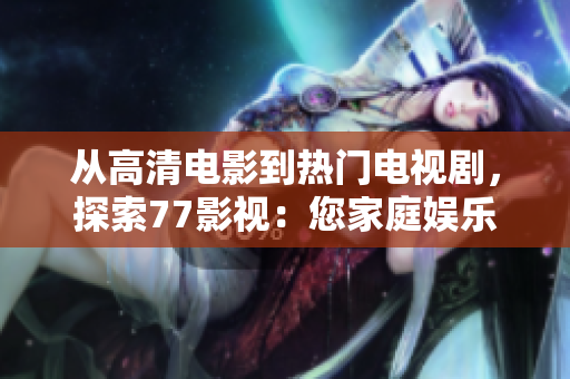 从高清电影到热门电视剧，探索77影视：您家庭娱乐的最佳选择
