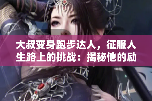大叔变身跑步达人，征服人生路上的挑战：揭秘他的励志成长之路