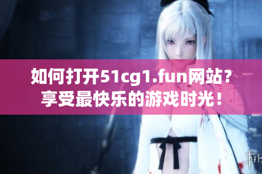 如何打开51cg1.fun网站？享受最快乐的游戏时光！