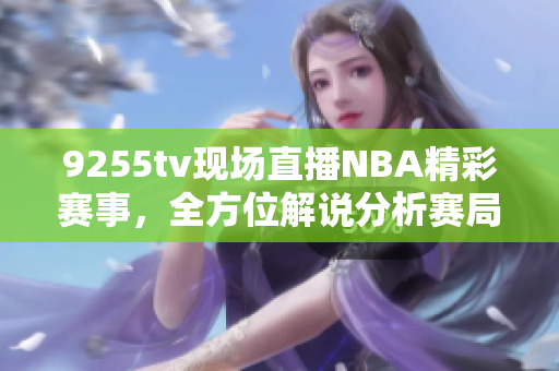 9255tv现场直播NBA精彩赛事，全方位解说分析赛局动态