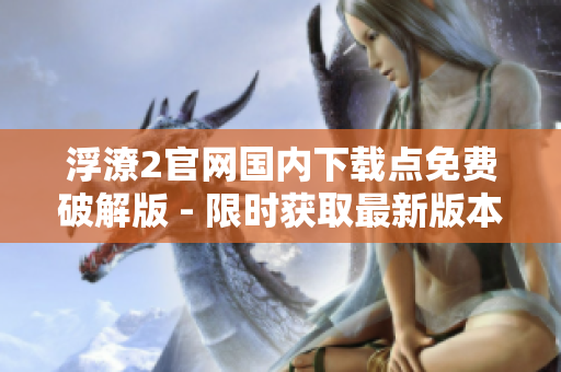 浮潦2官网国内下载点免费破解版 - 限时获取最新版本！
