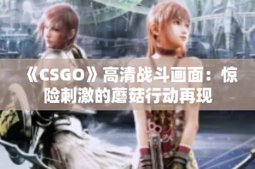 《CSGO》高清战斗画面：惊险刺激的蘑菇行动再现