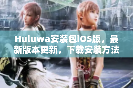 Huluwa安装包iOS版，最新版本更新，下载安装方法分享