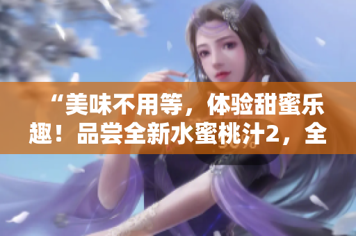 “美味不用等，体验甜蜜乐趣！品尝全新水蜜桃汁2，全方位味觉享受”