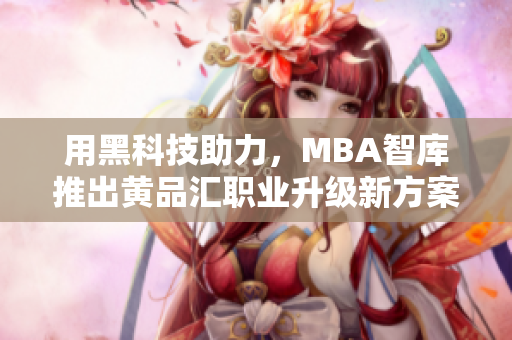用黑科技助力，MBA智库推出黄品汇职业升级新方案