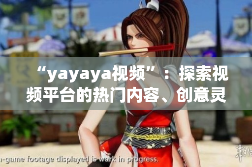 “yayaya视频”：探索视频平台的热门内容、创意灵感和娱乐乐趣(1)