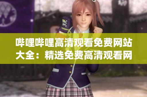哔哩哔哩高清观看免费网站大全：精选免费高清观看网站汇总(1)