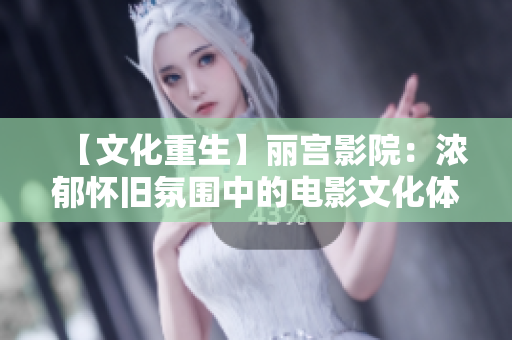 【文化重生】丽宫影院：浓郁怀旧氛围中的电影文化体验