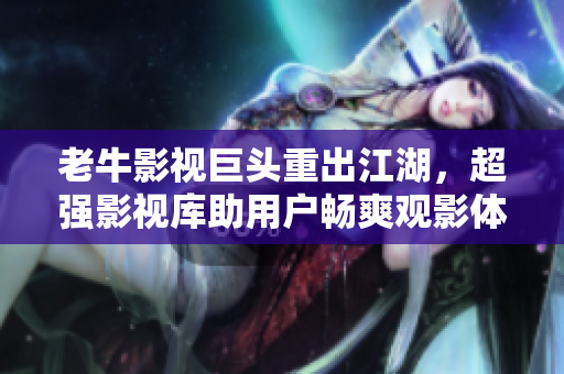 老牛影视巨头重出江湖，超强影视库助用户畅爽观影体验