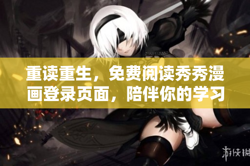 重读重生，免费阅读秀秀漫画登录页面，陪伴你的学习生活