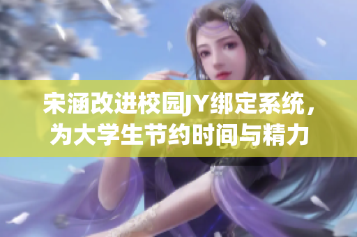 宋涵改进校园JY绑定系统，为大学生节约时间与精力