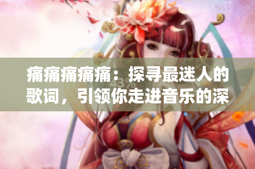 痛痛痛痛痛：探寻最迷人的歌词，引领你走进音乐的深处(1)
