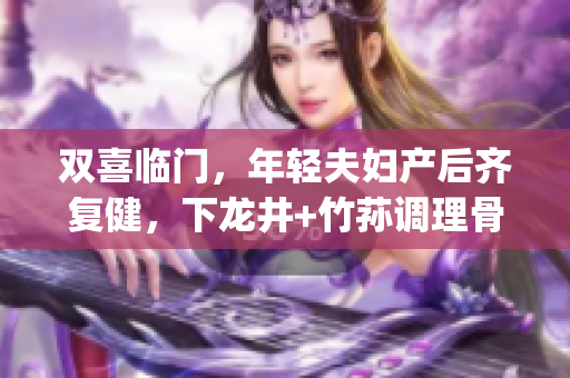 双喜临门，年轻夫妇产后齐复健，下龙井+竹荪调理骨科保健(1)