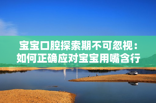 宝宝口腔探索期不可忽视：如何正确应对宝宝用嘴含行为？