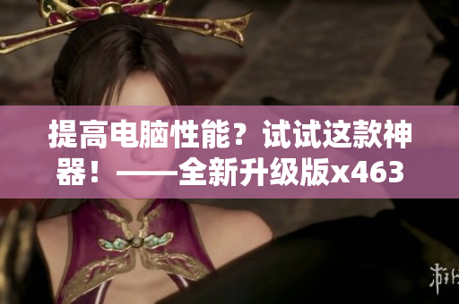 提高电脑性能？试试这款神器！——全新升级版x4631鲁大师来袭！